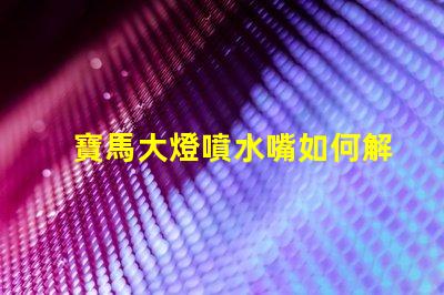 寶馬大燈噴水嘴如何解決寶馬大燈噴水不暢問題