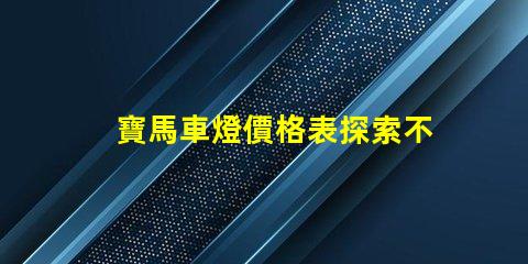 寶馬車燈價格表探索不同車型的燈具價格差異