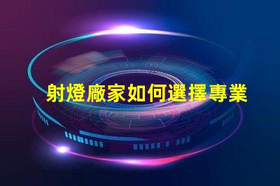射燈廠家如何選擇專業(yè)可靠的射燈供應(yīng)商