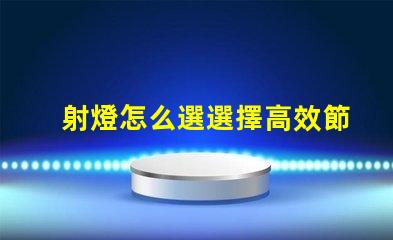 射燈怎么選選擇高效節(jié)能射燈的實用指南