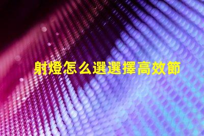 射燈怎么選選擇高效節能射燈的實用指南