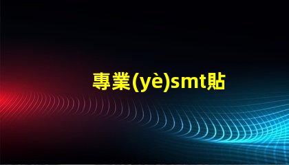 專業(yè)smt貼片廠家深入揭秘行業(yè)領(lǐng)先制造商的秘密