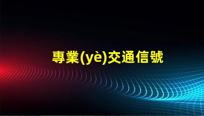 專業(yè)交通信號燈提升城市交通效率的關(guān)鍵技術(shù)