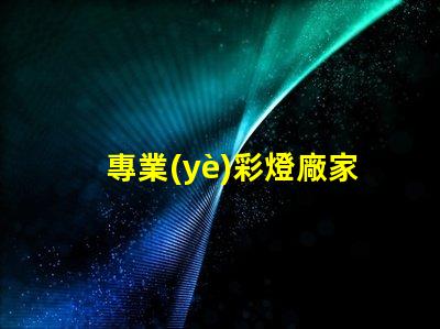 專業(yè)彩燈廠家探索高品質(zhì)彩燈的最佳選擇