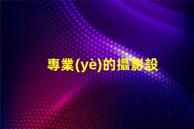 專業(yè)的攝影設(shè)備提升您攝影作品質(zhì)量的必備工具