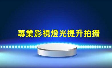 專業影視燈光提升拍攝質量的關鍵技術