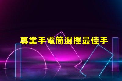 專業手電筒選擇最佳手電筒,滿足你實際需求嗎
