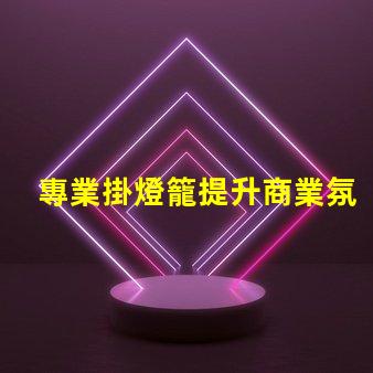 專業掛燈籠提升商業氛圍的完美選擇,你準備好嗎