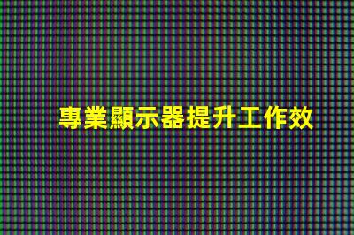 專業顯示器提升工作效率的必備工具