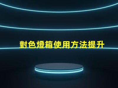 對色燈箱使用方法提升色彩匹配效率的實(shí)用指南