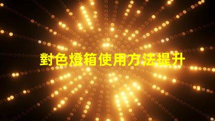 對色燈箱使用方法提升色彩匹配效率的實用指南
