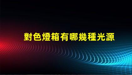 對色燈箱有哪幾種光源探索多樣光源選擇的重要性