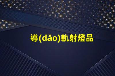 導(dǎo)軌射燈品牌排行榜探索市場領(lǐng)先品牌與性能對比