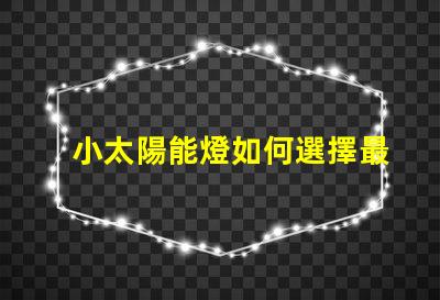 小太陽能燈如何選擇最佳小太陽能燈以提高光效能
