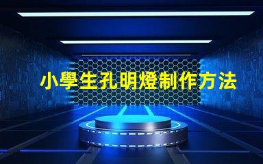 小學生孔明燈制作方法簡單易學的創意手工指南