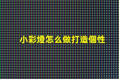 小彩燈怎么做打造個性化小彩燈的簡單指南