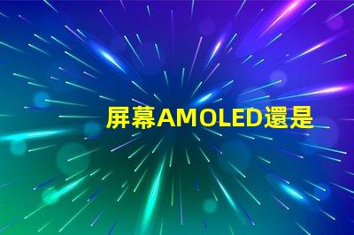 屏幕AMOLED還是OLED好深入解析屏幕技術(shù)差異
