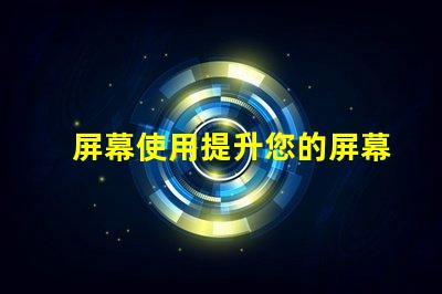 屏幕使用提升您的屏幕使用效率的秘笈