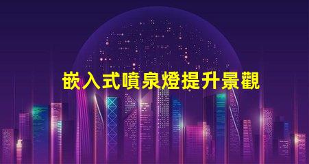 嵌入式噴泉燈提升景觀魅力的理想選擇