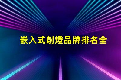 嵌入式射燈品牌排名全面解析市場領(lǐng)先品牌及其優(yōu)勢