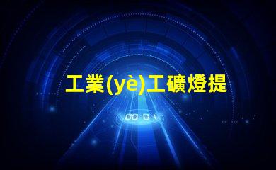 工業(yè)工礦燈提升工作效率的照明解決方案,您準備好了嗎
