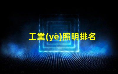 工業(yè)照明排名前十的品牌2023年最受信賴的照明選擇