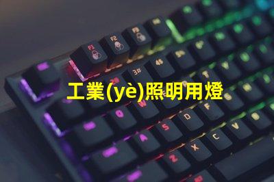 工業(yè)照明用燈提升工作效率的關(guān)鍵照明工具