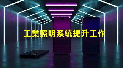 工業照明系統提升工作效率的關鍵技術解析