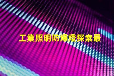 工業照明防爆燈探索最佳防爆解決方案的必要性