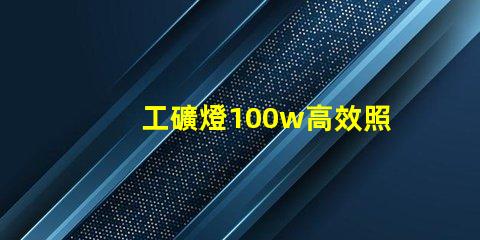 工礦燈100w高效照明解決方案的理想選擇
