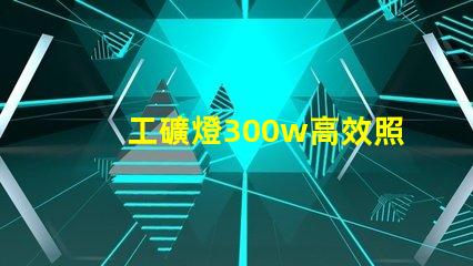 工礦燈300w高效照明解決方案,提升工作安全性
