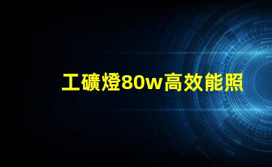 工礦燈80w高效能照明解決方案,如何選擇