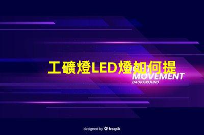 工礦燈LED燈如何提升安全性和照明效果工礦燈LED照明性能分析