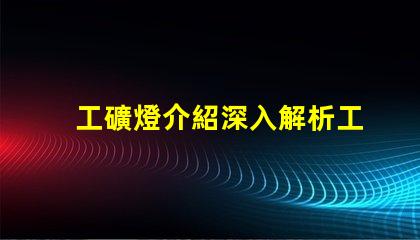 工礦燈介紹深入解析工礦燈的性能與應(yīng)用