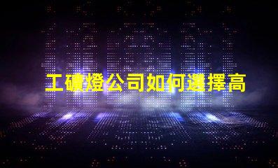 工礦燈公司如何選擇高效能工礦燈供應商