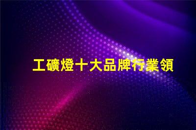 工礦燈十大品牌行業領先品牌解析與選擇指南