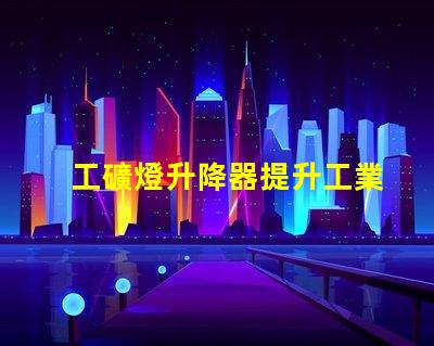 工礦燈升降器提升工業(yè)照明效率的解決方案