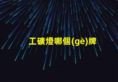 工礦燈哪個(gè)牌子好專家評(píng)測(cè)推薦最佳工礦燈