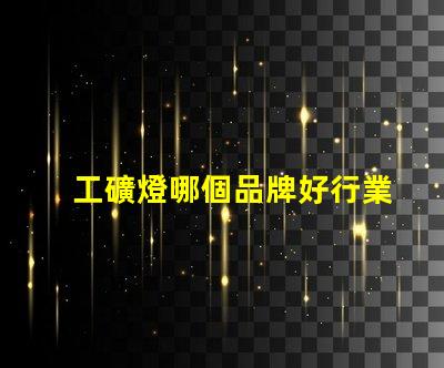 工礦燈哪個品牌好行業領軍品牌評測與對比