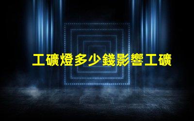 工礦燈多少錢影響工礦燈價格的關鍵因素是什么
