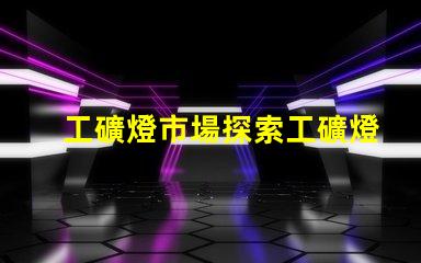 工礦燈市場探索工礦燈市場的潛力與挑戰