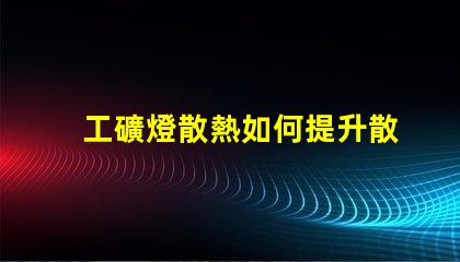 工礦燈散熱如何提升散熱效率以延長(zhǎng)使用壽命