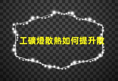 工礦燈散熱如何提升散熱效率以延長使用壽命