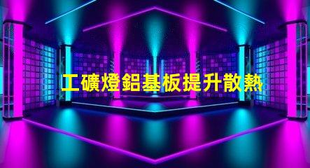 工礦燈鋁基板提升散熱性能的關(guān)鍵材料