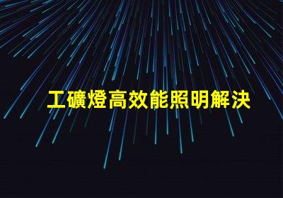 工礦燈高效能照明解決方案的關鍵