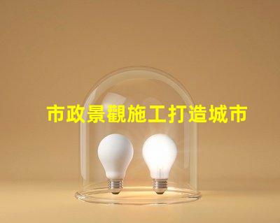 市政景觀施工打造城市美化的關鍵策略是什么