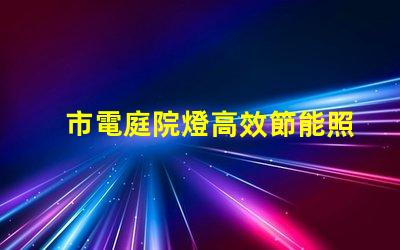 市電庭院燈高效節能照明選擇指南