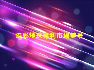 幻彩燈珠專利市場競爭與技術(shù)趨勢分析競爭優(yōu)勢如何體現(xiàn)