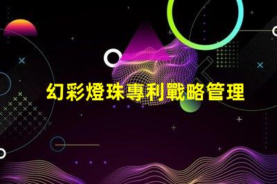 幻彩燈珠專利戰略管理與市場領先布局,如何打造行業領軍地位