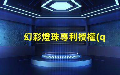 幻彩燈珠專利授權(quán)申請步驟專利保護(hù)流程與注意事項